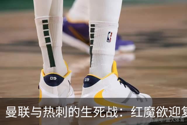 曼联与热刺的生死战：红魔欲迎复苏之际，挑战副班长