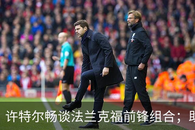 许特尔畅谈法兰克福前锋组合；助力乌尊走出低谷